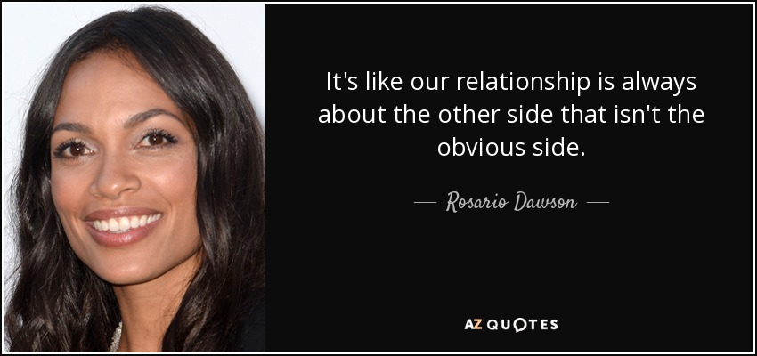 It's like our relationship is always about the other side that isn't the obvious side. - Rosario Dawson