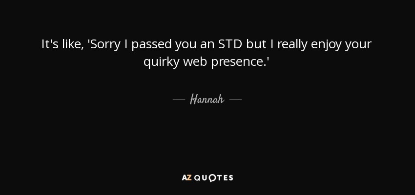 It's like, 'Sorry I passed you an STD but I really enjoy your quirky web presence.' - Hannah