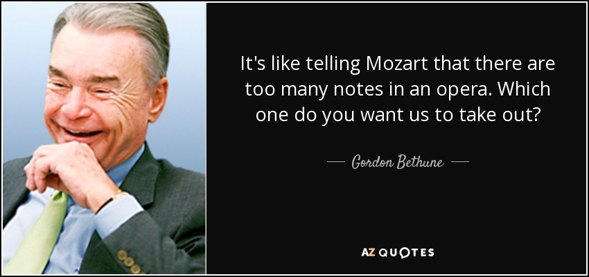 It's like telling Mozart that there are too many notes in an opera. Which one do you want us to take out? - Gordon Bethune