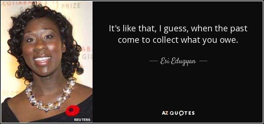 It's like that, I guess, when the past come to collect what you owe. - Esi Edugyan