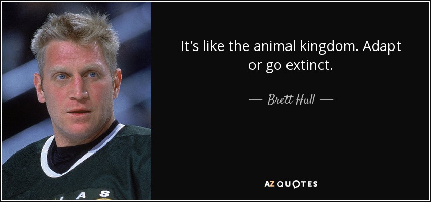It's like the animal kingdom. Adapt or go extinct. - Brett Hull