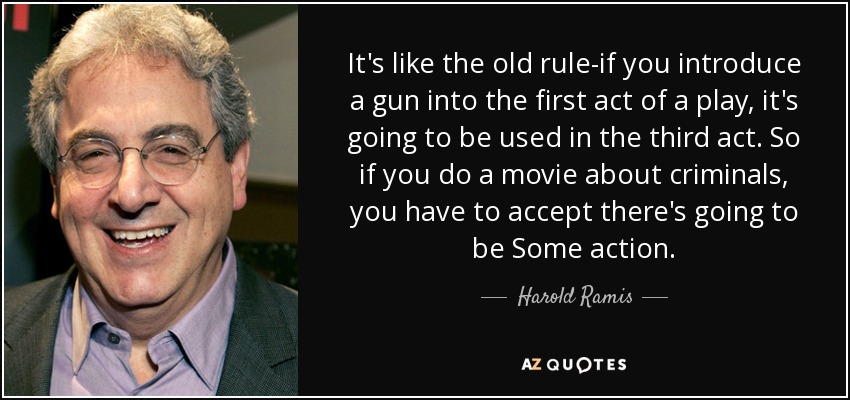 It's like the old rule-if you introduce a gun into the first act of a play, it's going to be used in the third act. So if you do a movie about criminals, you have to accept there's going to be Some action. - Harold Ramis