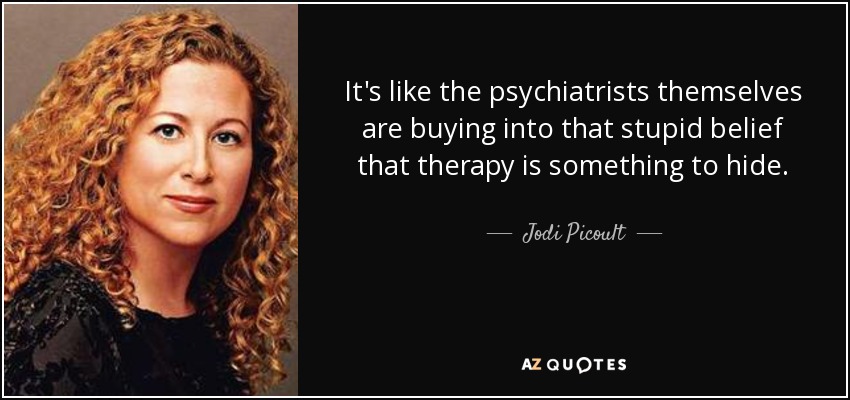It's like the psychiatrists themselves are buying into that stupid belief that therapy is something to hide. - Jodi Picoult