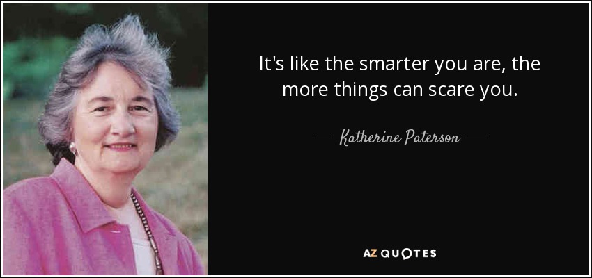 It's like the smarter you are, the more things can scare you. - Katherine Paterson