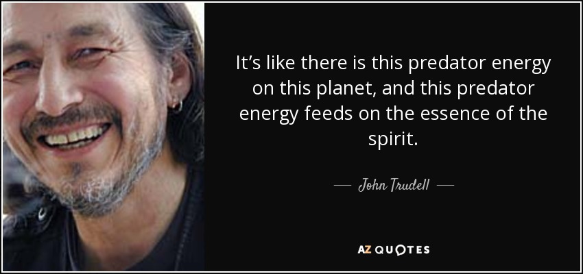 It’s like there is this predator energy on this planet, and this predator energy feeds on the essence of the spirit. - John Trudell