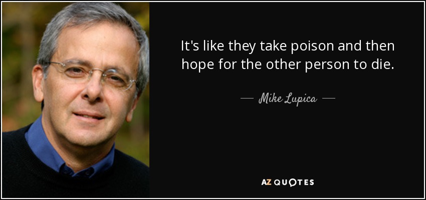 It's like they take poison and then hope for the other person to die. - Mike Lupica