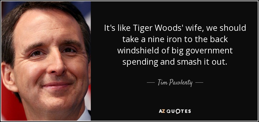 It's like Tiger Woods' wife, we should take a nine iron to the back windshield of big government spending and smash it out. - Tim Pawlenty