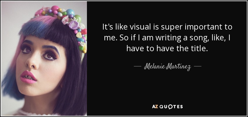It's like visual is super important to me. So if I am writing a song, like, I have to have the title. - Melanie Martinez