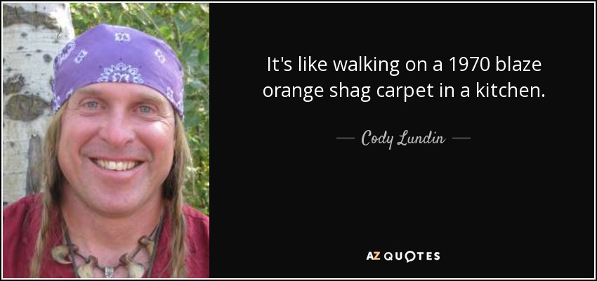 It's like walking on a 1970 blaze orange shag carpet in a kitchen. - Cody Lundin