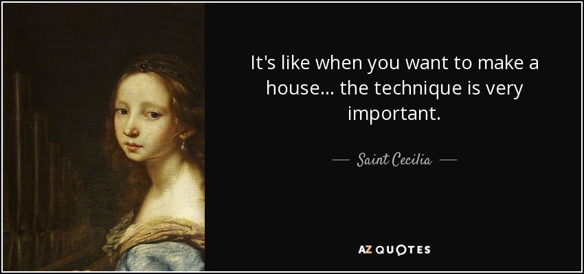 It's like when you want to make a house... the technique is very important. - Saint Cecilia