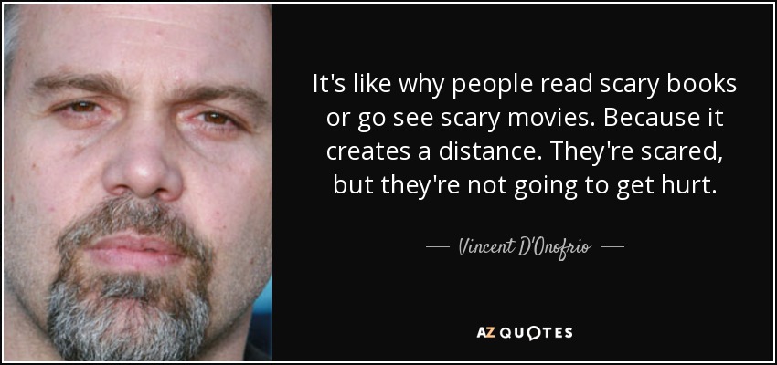 It's like why people read scary books or go see scary movies. Because it creates a distance. They're scared, but they're not going to get hurt. - Vincent D'Onofrio