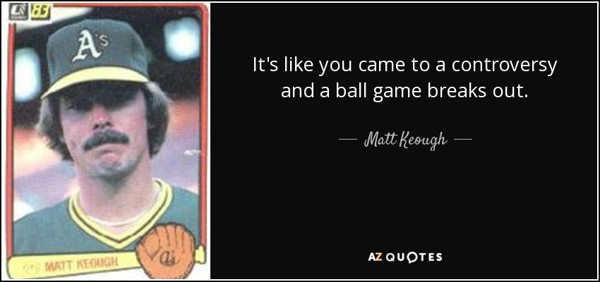 It's like you came to a controversy and a ball game breaks out. - Matt Keough