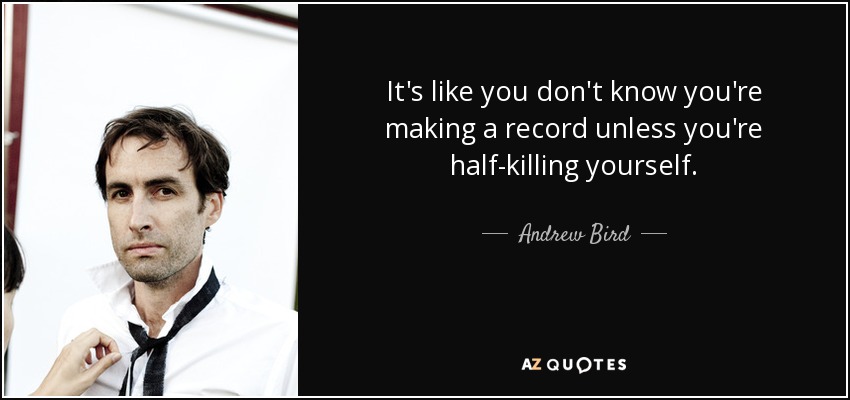 It's like you don't know you're making a record unless you're half-killing yourself. - Andrew Bird