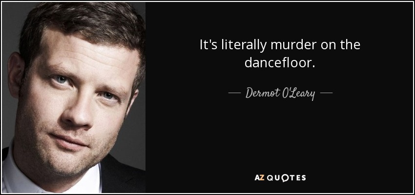 It's literally murder on the dancefloor. - Dermot O'Leary