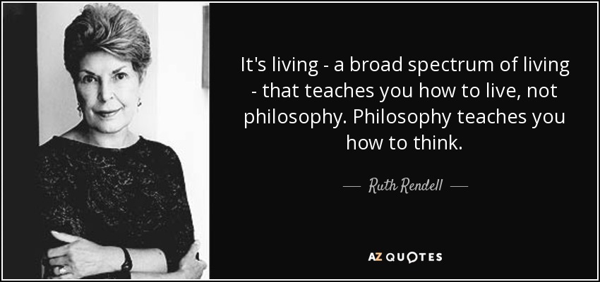 It's living - a broad spectrum of living - that teaches you how to live, not philosophy. Philosophy teaches you how to think. - Ruth Rendell