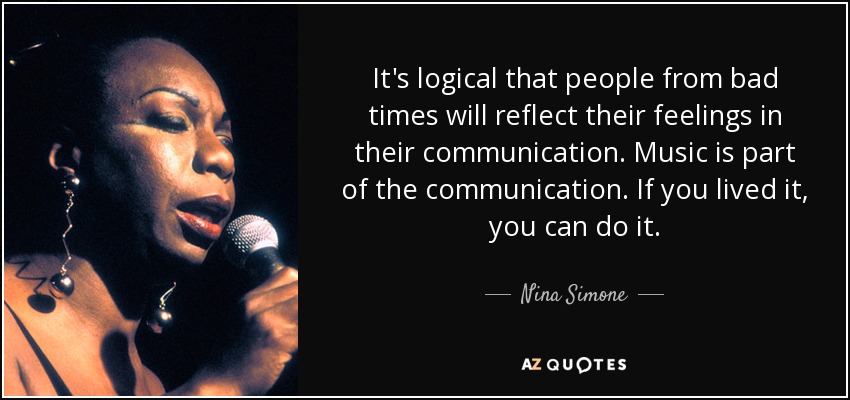 It's logical that people from bad times will reflect their feelings in their communication. Music is part of the communication. If you lived it, you can do it. - Nina Simone