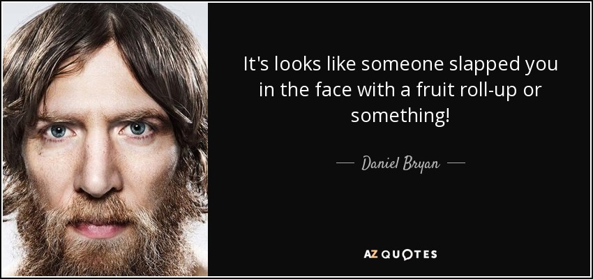 It's looks like someone slapped you in the face with a fruit roll-up or something! - Daniel Bryan