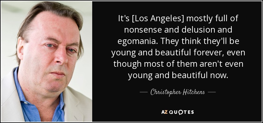 It's [Los Angeles] mostly full of nonsense and delusion and egomania. They think they'll be young and beautiful forever, even though most of them aren't even young and beautiful now. - Christopher Hitchens