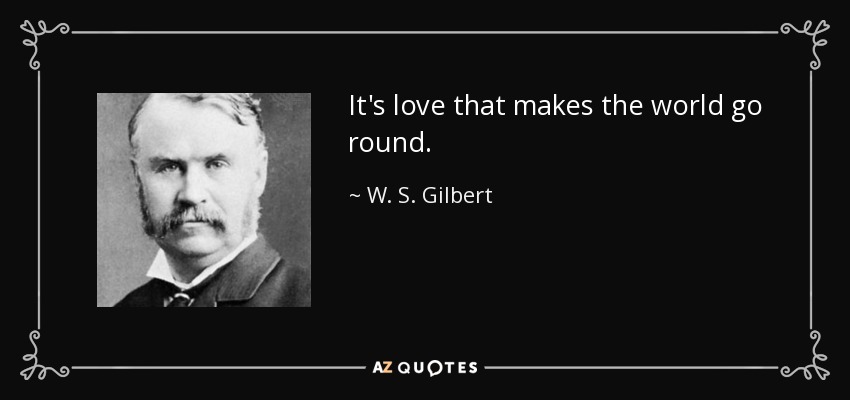 It's love that makes the world go round. - W. S. Gilbert