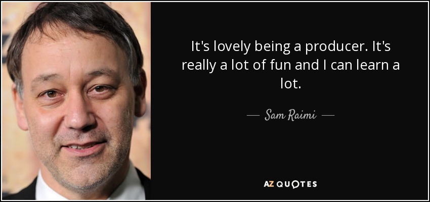 It's lovely being a producer. It's really a lot of fun and I can learn a lot. - Sam Raimi