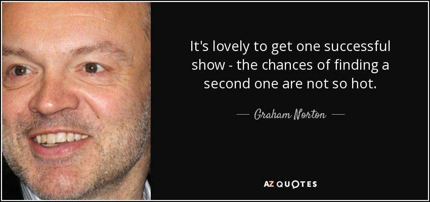It's lovely to get one successful show - the chances of finding a second one are not so hot. - Graham Norton
