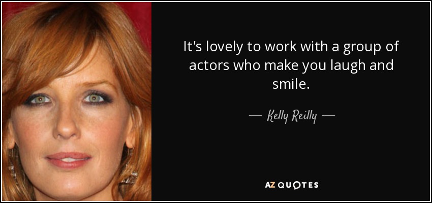 It's lovely to work with a group of actors who make you laugh and smile. - Kelly Reilly