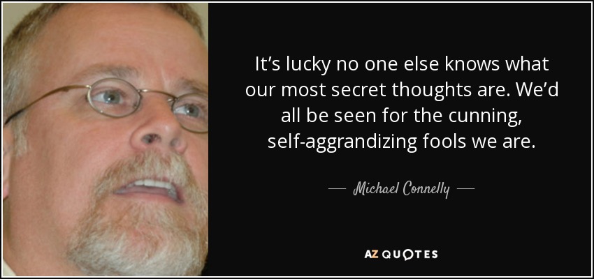 It’s lucky no one else knows what our most secret thoughts are. We’d all be seen for the cunning, self-aggrandizing fools we are. - Michael Connelly