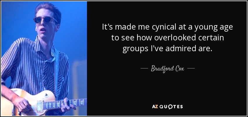 It's made me cynical at a young age to see how overlooked certain groups I've admired are. - Bradford Cox