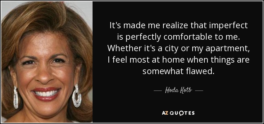 It's made me realize that imperfect is perfectly comfortable to me. Whether it's a city or my apartment, I feel most at home when things are somewhat flawed. - Hoda Kotb