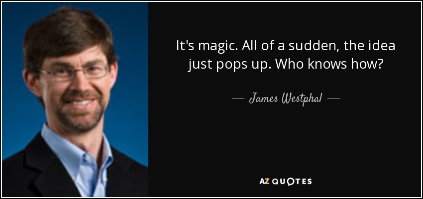 It's magic. All of a sudden, the idea just pops up. Who knows how? - James Westphal