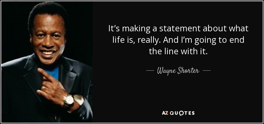 It’s making a statement about what life is, really. And I’m going to end the line with it. - Wayne Shorter