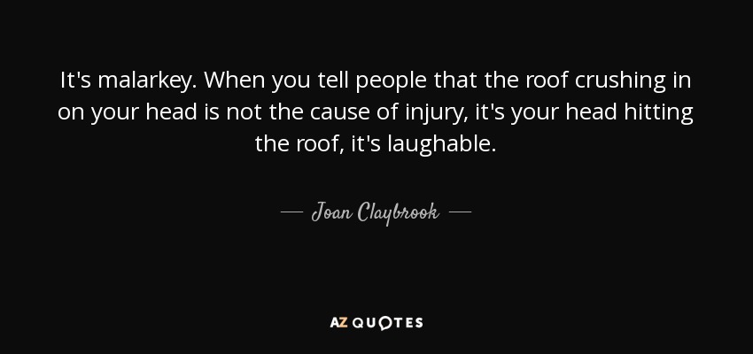 It's malarkey. When you tell people that the roof crushing in on your head is not the cause of injury, it's your head hitting the roof, it's laughable. - Joan Claybrook