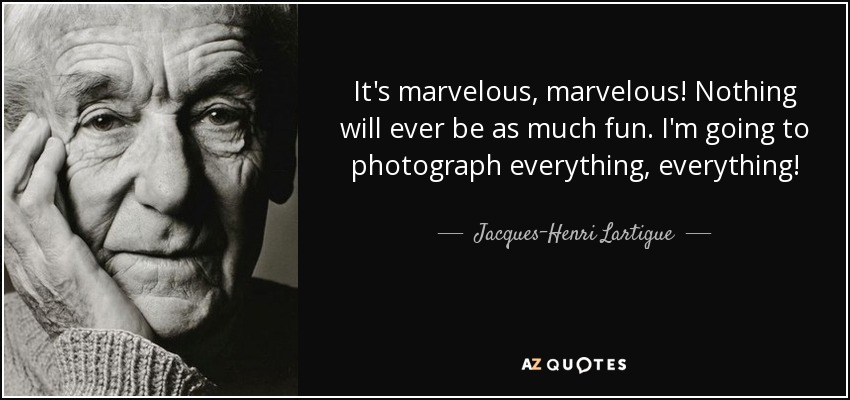 It's marvelous, marvelous! Nothing will ever be as much fun. I'm going to photograph everything, everything! - Jacques-Henri Lartigue