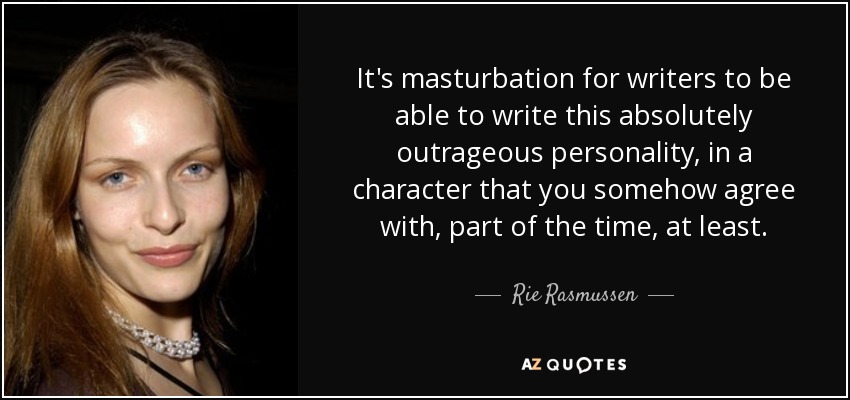 It's masturbation for writers to be able to write this absolutely outrageous personality, in a character that you somehow agree with, part of the time, at least. - Rie Rasmussen