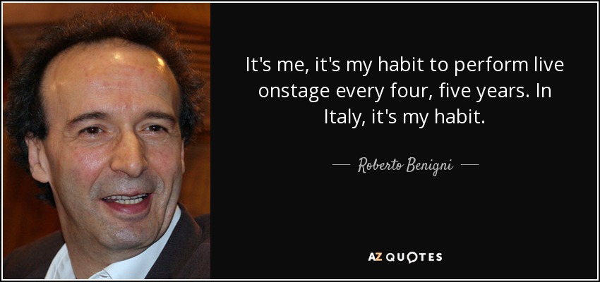 It's me, it's my habit to perform live onstage every four, five years. In Italy, it's my habit. - Roberto Benigni