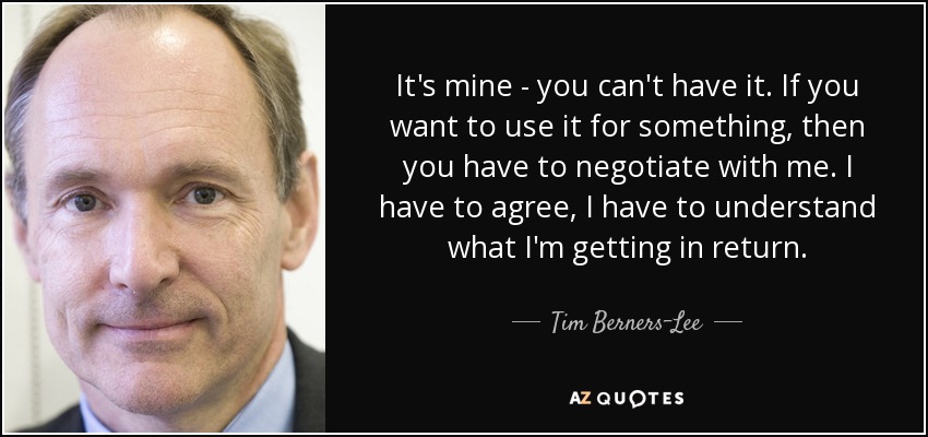 It's mine - you can't have it. If you want to use it for something, then you have to negotiate with me. I have to agree, I have to understand what I'm getting in return. - Tim Berners-Lee