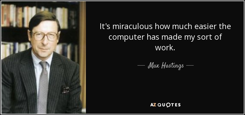 It's miraculous how much easier the computer has made my sort of work. - Max Hastings