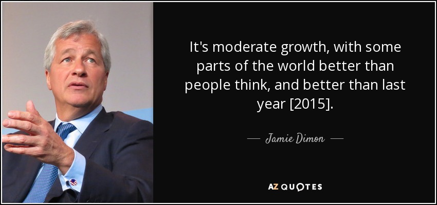 It's moderate growth, with some parts of the world better than people think, and better than last year [2015]. - Jamie Dimon