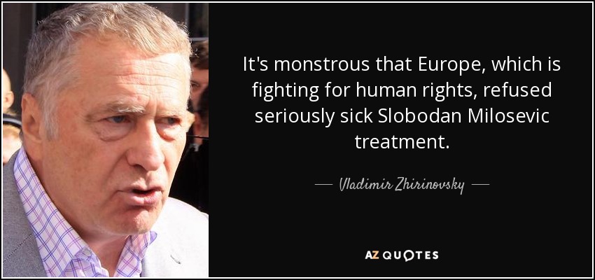 It's monstrous that Europe, which is fighting for human rights, refused seriously sick Slobodan Milosevic treatment. - Vladimir Zhirinovsky