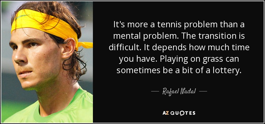 It's more a tennis problem than a mental problem. The transition is difficult. It depends how much time you have. Playing on grass can sometimes be a bit of a lottery. - Rafael Nadal
