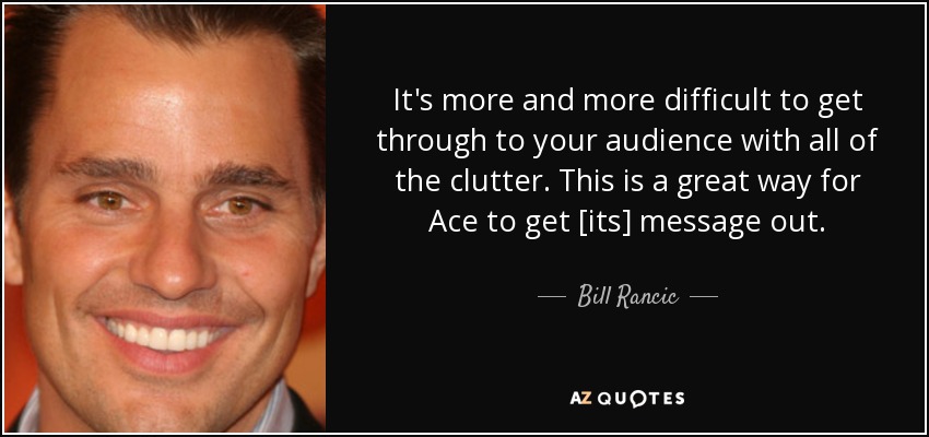 It's more and more difficult to get through to your audience with all of the clutter. This is a great way for Ace to get [its] message out. - Bill Rancic