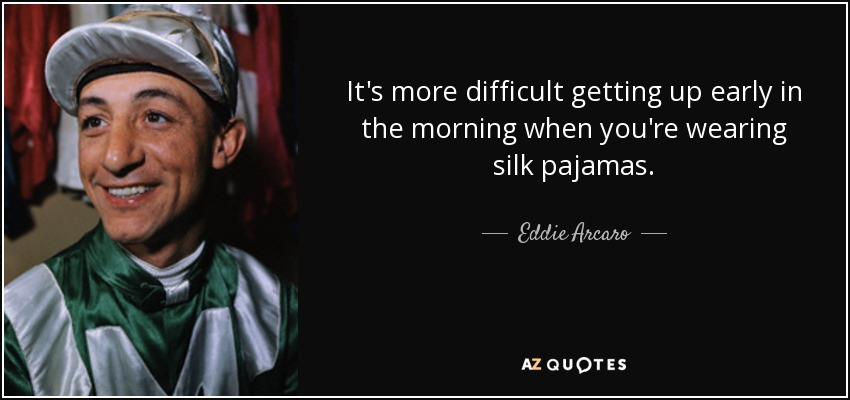 It's more difficult getting up early in the morning when you're wearing silk pajamas. - Eddie Arcaro