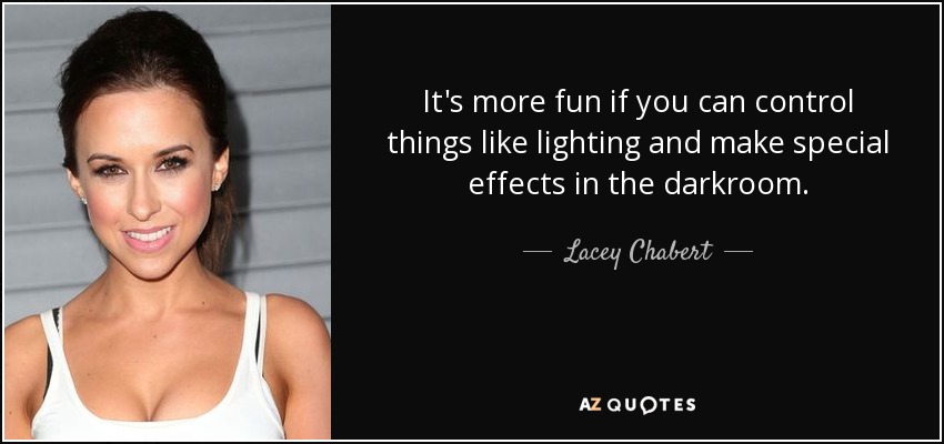 It's more fun if you can control things like lighting and make special effects in the darkroom. - Lacey Chabert