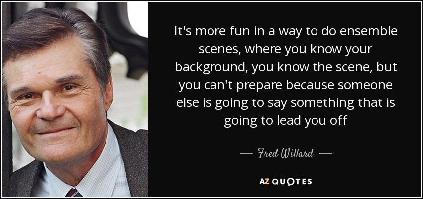 It's more fun in a way to do ensemble scenes, where you know your background, you know the scene, but you can't prepare because someone else is going to say something that is going to lead you off - Fred Willard