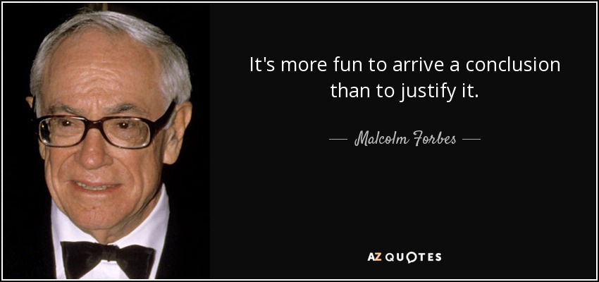 It's more fun to arrive a conclusion than to justify it. - Malcolm Forbes