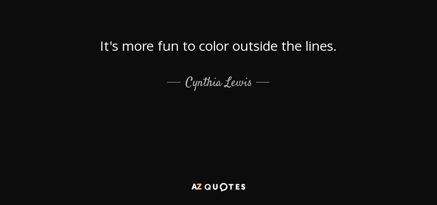It's more fun to color outside the lines. - Cynthia Lewis
