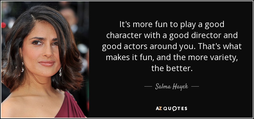 It's more fun to play a good character with a good director and good actors around you. That's what makes it fun, and the more variety, the better. - Salma Hayek