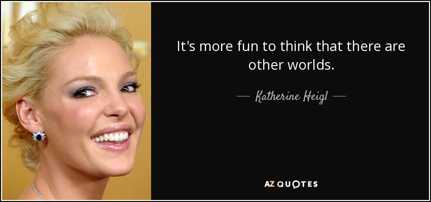 It's more fun to think that there are other worlds. - Katherine Heigl
