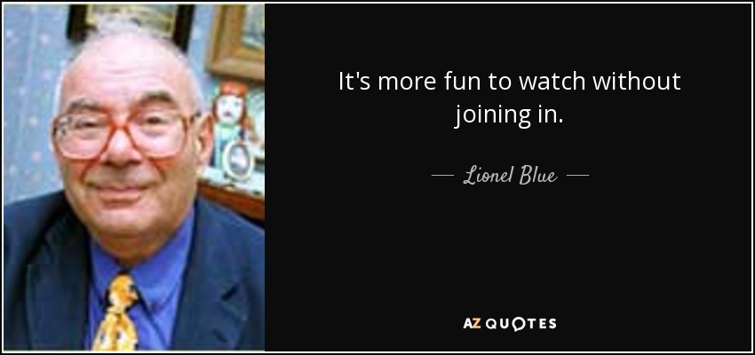 It's more fun to watch without joining in. - Lionel Blue