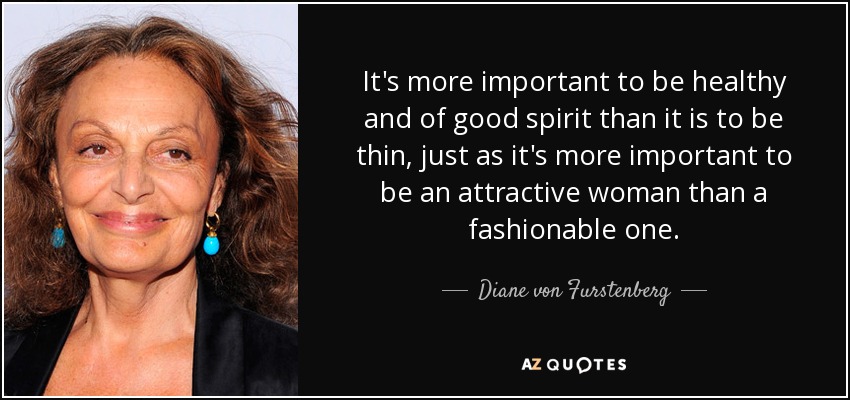 It's more important to be healthy and of good spirit than it is to be thin, just as it's more important to be an attractive woman than a fashionable one. - Diane von Furstenberg